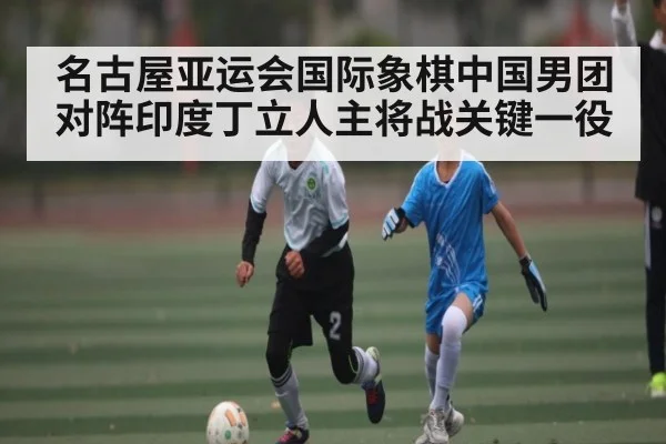 名古屋亚运会国际象棋中国男团对阵印度丁立人主将战关键一役